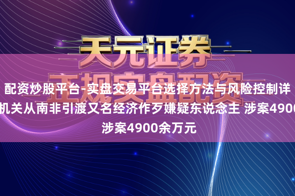 配资炒股平台-实盘交易平台选择方法与风险控制详解 公安机关从南非引渡又名经济作歹嫌疑东说念主 涉案4900余万元