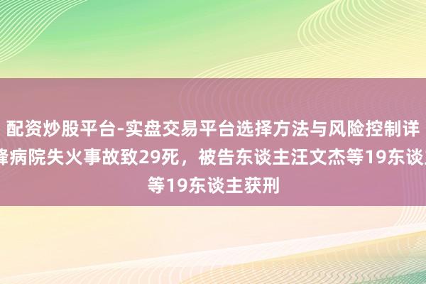 配资炒股平台-实盘交易平台选择方法与风险控制详解 长峰病院失火事故致29死，被告东谈主汪文杰等19东谈主获刑