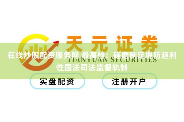 在线炒股配资服务网 最高检：磋磨制定堤防趋利性国法司法监督轨制