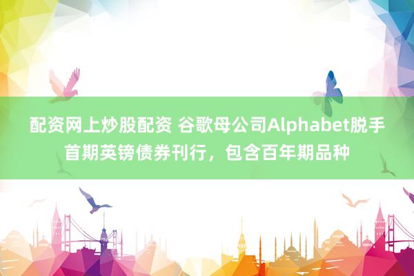 配资网上炒股配资 谷歌母公司Alphabet脱手首期英镑债券刊行，包含百年期品种