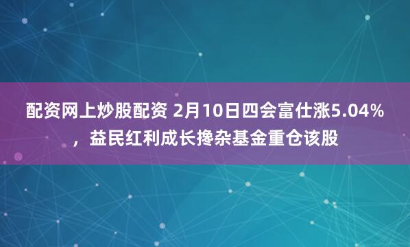 配资网上炒股配资 2月10日四会富仕涨5.04%，益民红利成长搀杂基金重仓该股