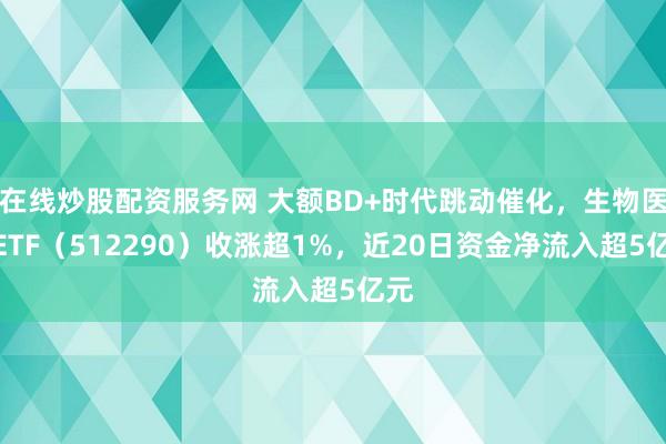 在线炒股配资服务网 大额BD+时代跳动催化，生物医药ETF（512290）收涨超1%，近20日资金净流入超5亿元