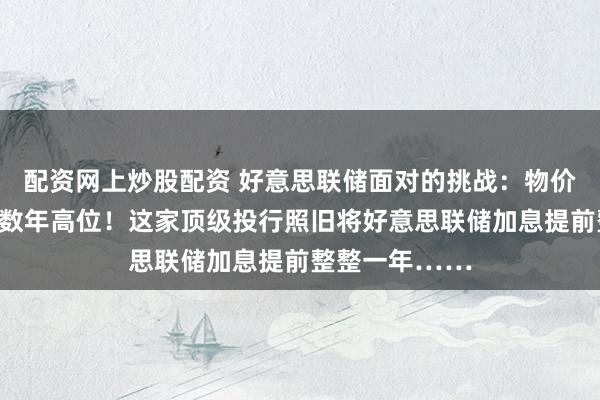 配资网上炒股配资 好意思联储面对的挑战：物价、薪资增幅创数年高位！这家顶级投行照旧将好意思联储加息提前整整一年……