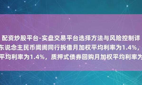 配资炒股平台-实盘交易平台选择方法与风险控制详解 央行：1月份银行间东说念主民币阛阓同行拆借月加权平均利率为1.4%，质押式债券回购月加权平均利率为1.43%