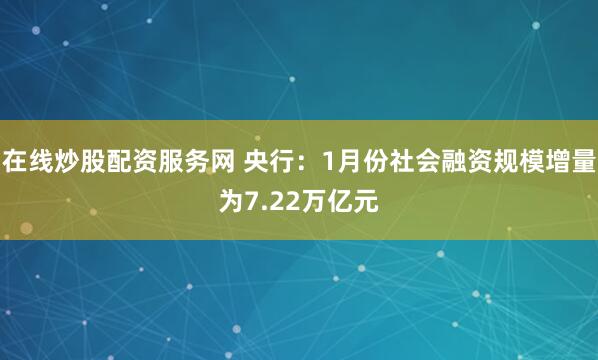 在线炒股配资服务网 央行：1月份社会融资规模增量为7.22万亿元