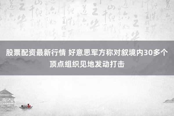 股票配资最新行情 好意思军方称对叙境内30多个顶点组织见地发动打击