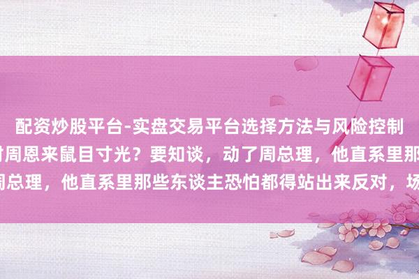 配资炒股平台-实盘交易平台选择方法与风险控制详解 蒋介石为何不敢对周恩来鼠目寸光？要知谈，动了周总理，他直系里那些东谈主恐怕都得站出来反对，场所难控！