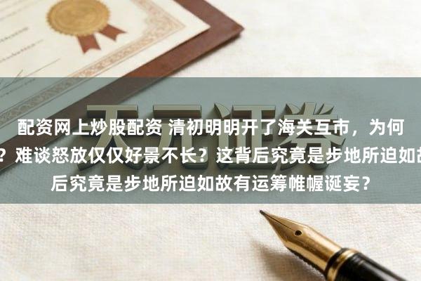配资网上炒股配资 清初明明开了海关互市，为何如故走上闭关老路？难谈怒放仅仅好景不长？这背后究竟是步地所迫如故有运筹帷幄诞妄？