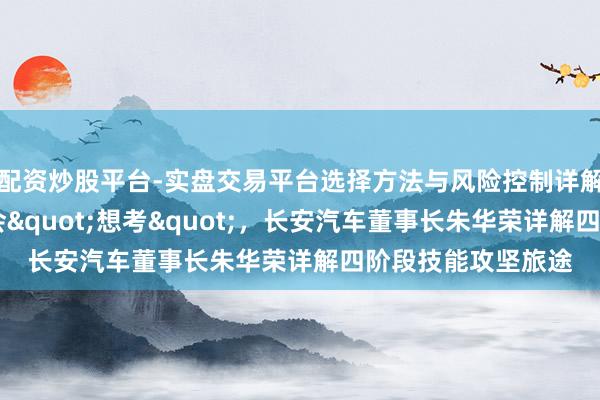 配资炒股平台-实盘交易平台选择方法与风险控制详解 智能汽车正在学会"想考"，长安汽车董事长朱华荣详解四阶段技能攻坚旅途