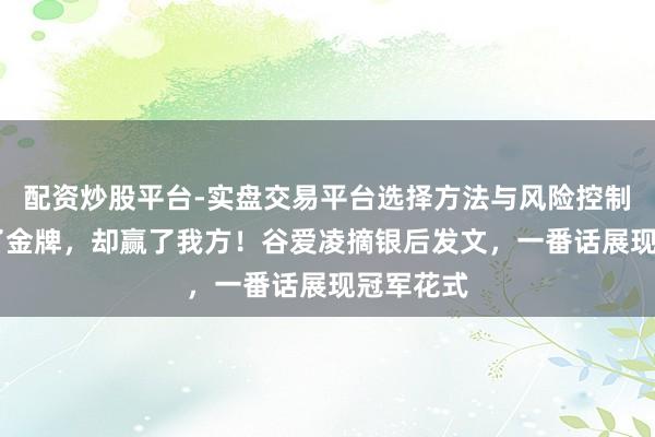 配资炒股平台-实盘交易平台选择方法与风险控制详解 丢了金牌，却赢了我方！谷爱凌摘银后发文，一番话展现冠军花式