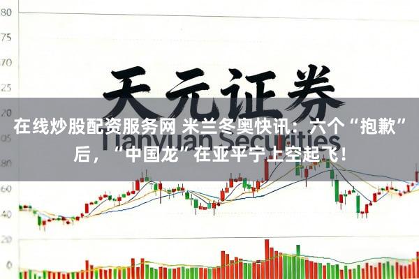 在线炒股配资服务网 米兰冬奥快讯：六个“抱歉”后，“中国龙”在亚平宁上空起飞！