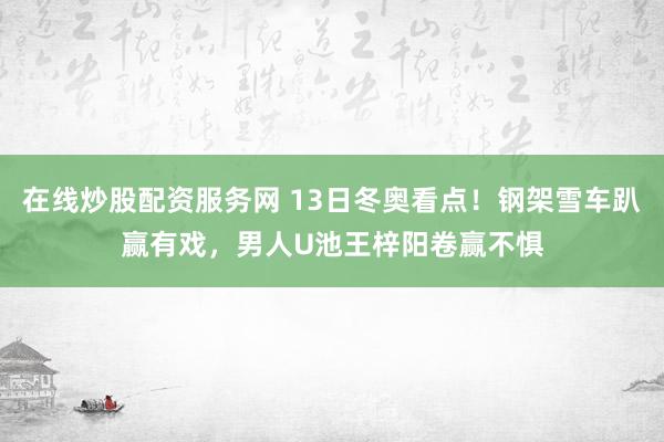 在线炒股配资服务网 13日冬奥看点！钢架雪车趴赢有戏，男人U池王梓阳卷赢不惧