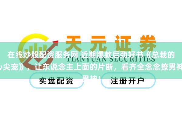 在线炒股配资服务网 近期爆款后劲好书《总裁的心尖宠》，让东说念主上面的片断，看齐全念念撩男神！