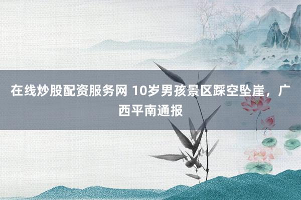 在线炒股配资服务网 10岁男孩景区踩空坠崖，广西平南通报