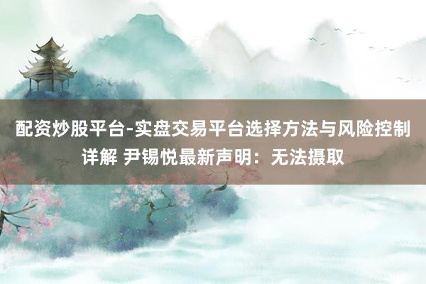 配资炒股平台-实盘交易平台选择方法与风险控制详解 尹锡悦最新声明：无法摄取