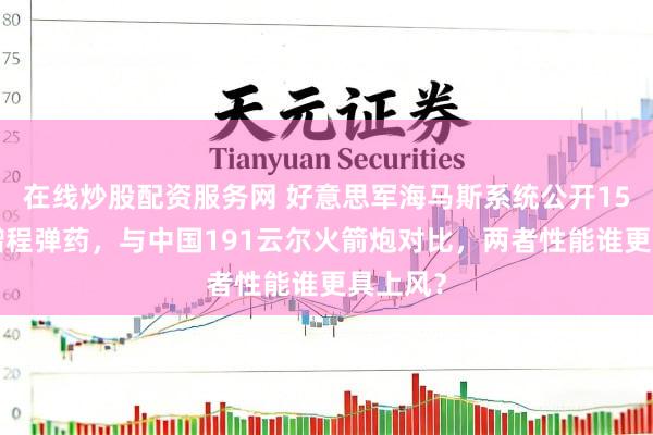 在线炒股配资服务网 好意思军海马斯系统公开150公里增程弹药，与中国191云尔火箭炮对比，两者性能谁更具上风？
