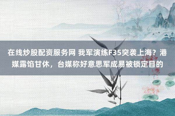 在线炒股配资服务网 我军演练F35突袭上海？港媒露馅甘休，台媒称好意思军成易被锁定目的