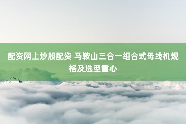 配资网上炒股配资 马鞍山三合一组合式母线机规格及选型重心