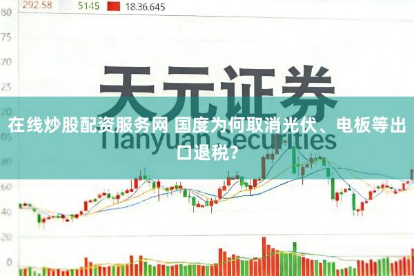 在线炒股配资服务网 国度为何取消光伏、电板等出口退税？