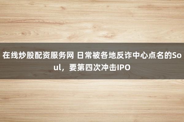 在线炒股配资服务网 日常被各地反诈中心点名的Soul，要第四次冲击IPO