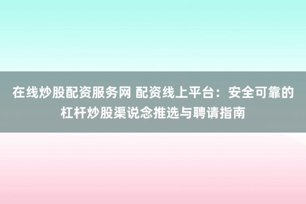 在线炒股配资服务网 配资线上平台：安全可靠的杠杆炒股渠说念推选与聘请指南
