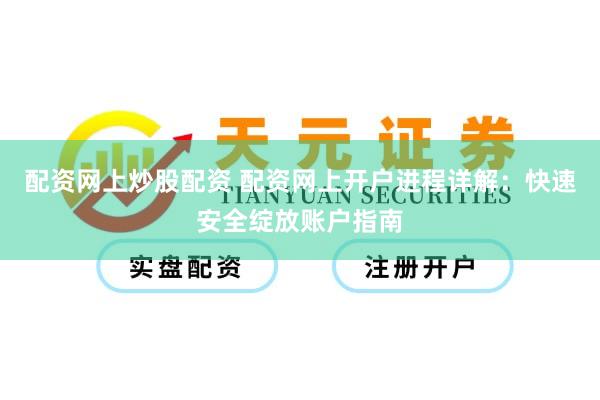 配资网上炒股配资 配资网上开户进程详解：快速安全绽放账户指南