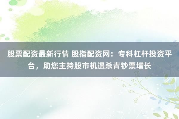 股票配资最新行情 股指配资网：专科杠杆投资平台，助您主持股市机遇杀青钞票增长