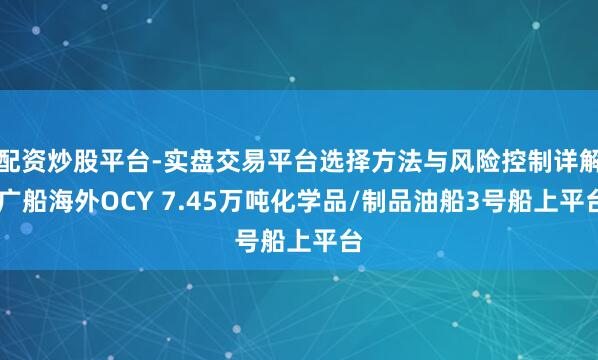 配资炒股平台-实盘交易平台选择方法与风险控制详解 广船海外OCY 7.45万吨化学品/制品油船3号船上平台