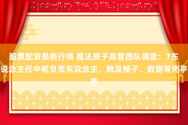 股票配资最新行情 魔法原子高管团队调度：7东说念主任中枢负责东说念主，触及模子、数据等岗亭