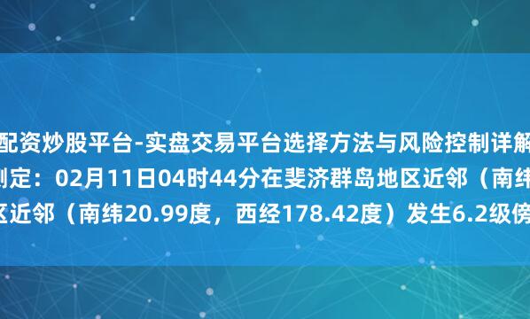 配资炒股平台-实盘交易平台选择方法与风险控制详解 中国地震台网自动测定：02月11日04时44分在斐济群岛地区近邻（南纬20.99度，西经178.42度）发生6.2级傍边地震（深源）