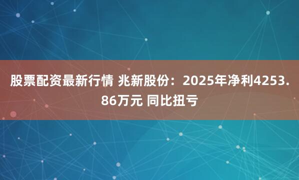 股票配资最新行情 兆新股份：2025年净利4253.86万元 同比扭亏