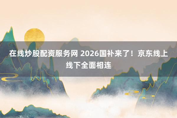 在线炒股配资服务网 2026国补来了！京东线上线下全面相连