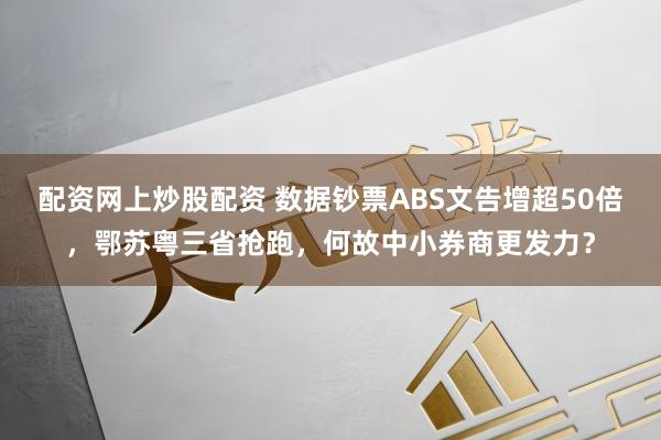 配资网上炒股配资 数据钞票ABS文告增超50倍，鄂苏粤三省抢跑，何故中小券商更发力？