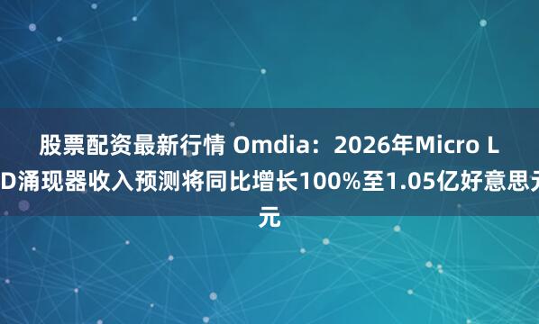 股票配资最新行情 Omdia：2026年Micro LED涌现器收入预测将同比增长100%至1.05亿好意思元