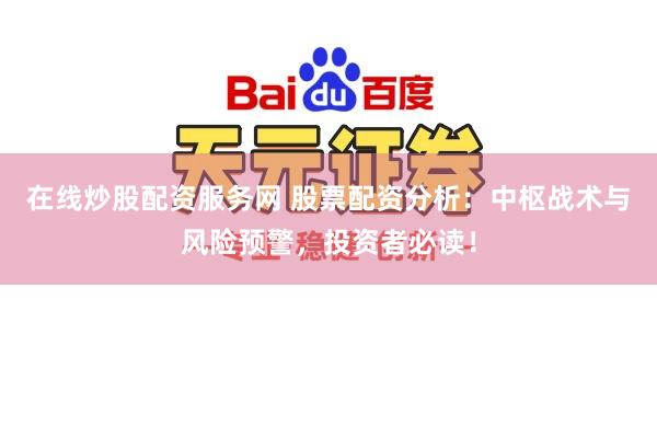 在线炒股配资服务网 股票配资分析：中枢战术与风险预警，投资者必读！